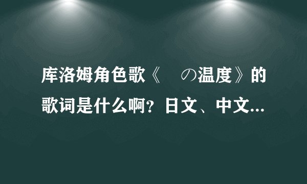 库洛姆角色歌《涙の温度》的歌词是什么啊？日文、中文罗马音都要滴~