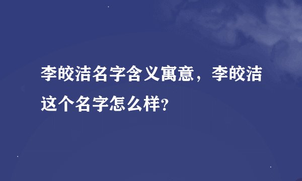 李皎洁名字含义寓意，李皎洁这个名字怎么样？