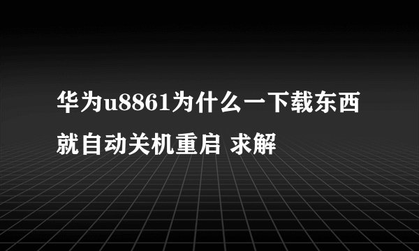 华为u8861为什么一下载东西就自动关机重启 求解