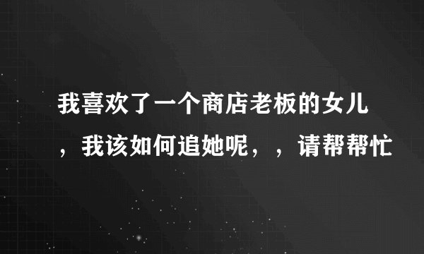 我喜欢了一个商店老板的女儿，我该如何追她呢，，请帮帮忙