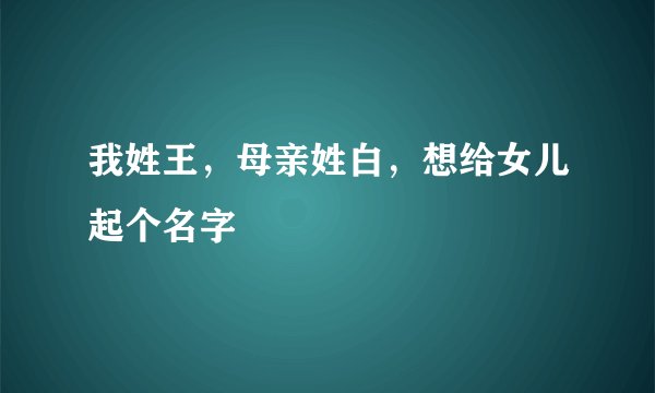 我姓王，母亲姓白，想给女儿起个名字