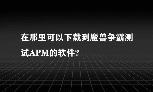 在那里可以下载到魔兽争霸测试APM的软件?