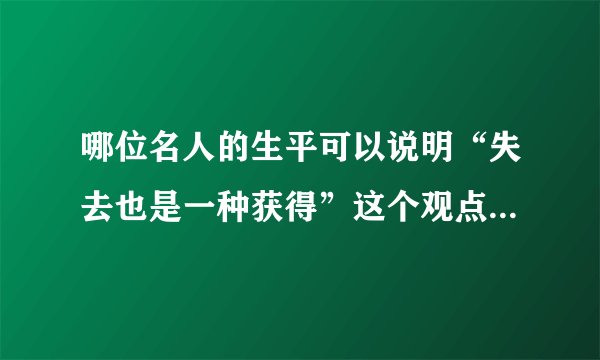 哪位名人的生平可以说明“失去也是一种获得”这个观点，最好有具体的事情，急需，感谢。