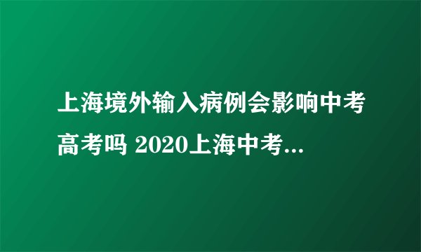上海境外输入病例会影响中考高考吗 2020上海中考高考时间会推迟吗