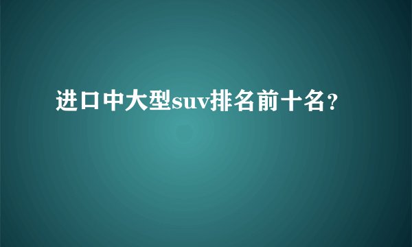 进口中大型suv排名前十名？