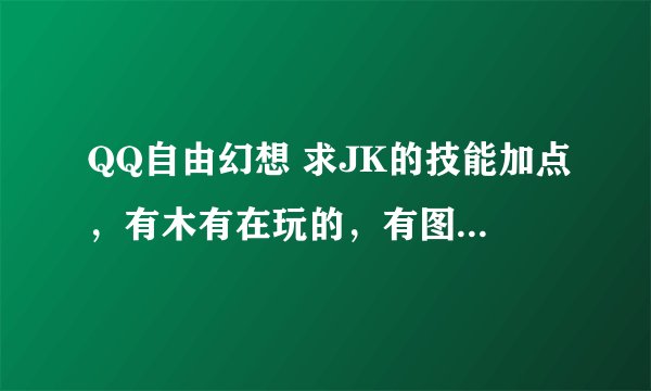 QQ自由幻想 求JK的技能加点，有木有在玩的，有图什么的最好了