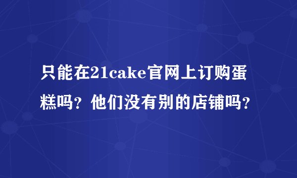只能在21cake官网上订购蛋糕吗？他们没有别的店铺吗？