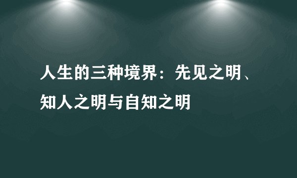 人生的三种境界：先见之明、知人之明与自知之明