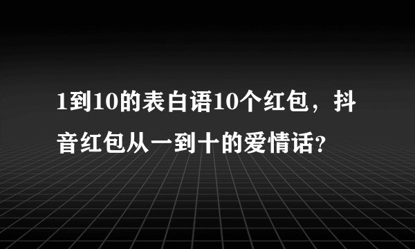 1到10的表白语10个红包，抖音红包从一到十的爱情话？