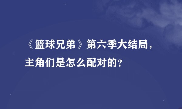 《篮球兄弟》第六季大结局，主角们是怎么配对的？