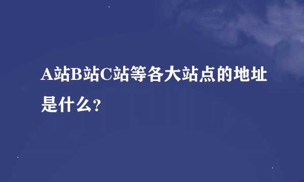 A站B站C站等各大站点的地址是什么？