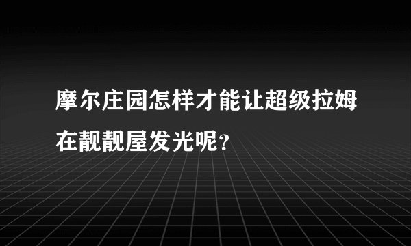 摩尔庄园怎样才能让超级拉姆在靓靓屋发光呢？
