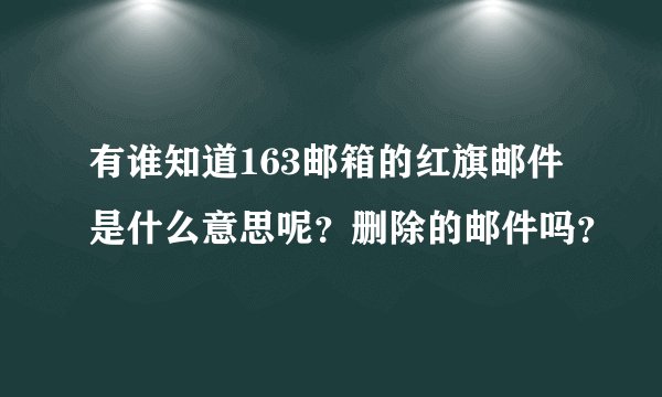 有谁知道163邮箱的红旗邮件是什么意思呢？删除的邮件吗？