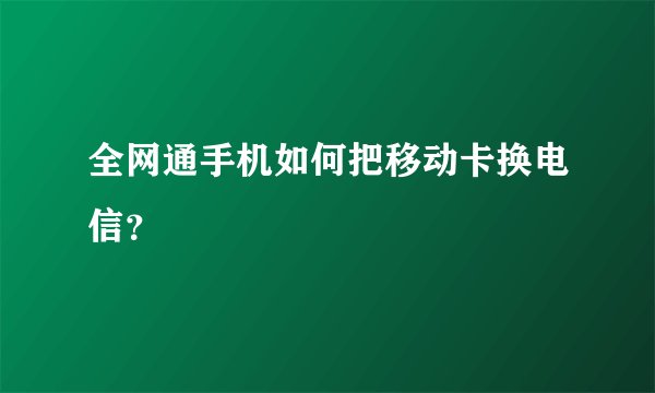 全网通手机如何把移动卡换电信？