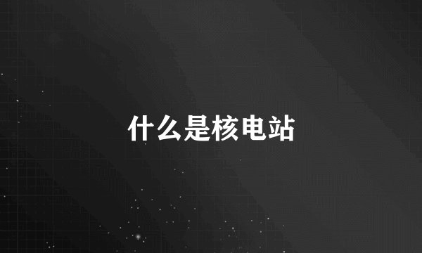 什么是核电站