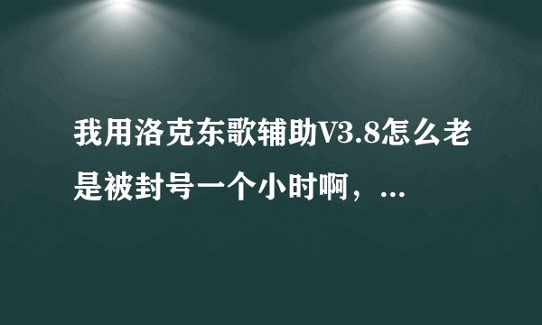 我用洛克东歌辅助V3.8怎么老是被封号一个小时啊，怎么解决啊？急！！！在线等