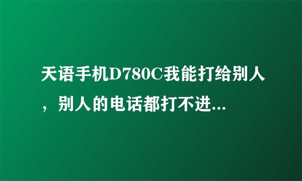 天语手机D780C我能打给别人，别人的电话都打不进来，这是怎么回事，打不进电话很耽误事啊，求高人指点