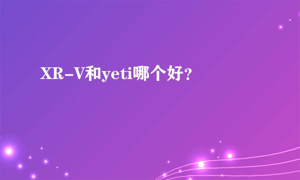 XR-V和yeti哪个好？