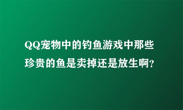 QQ宠物中的钓鱼游戏中那些珍贵的鱼是卖掉还是放生啊？