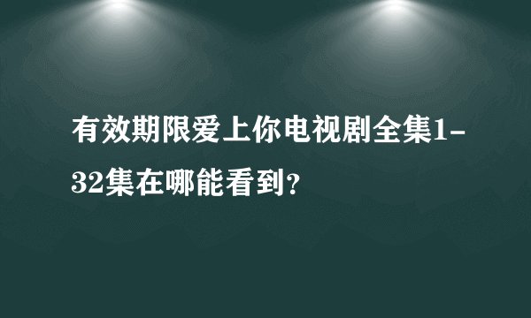 有效期限爱上你电视剧全集1-32集在哪能看到？