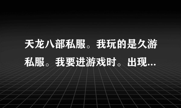 天龙八部私服。我玩的是久游私服。我要进游戏时。出现这个 高手指点一下