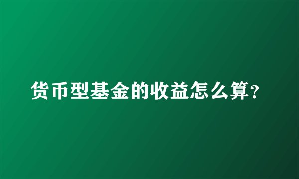 货币型基金的收益怎么算？