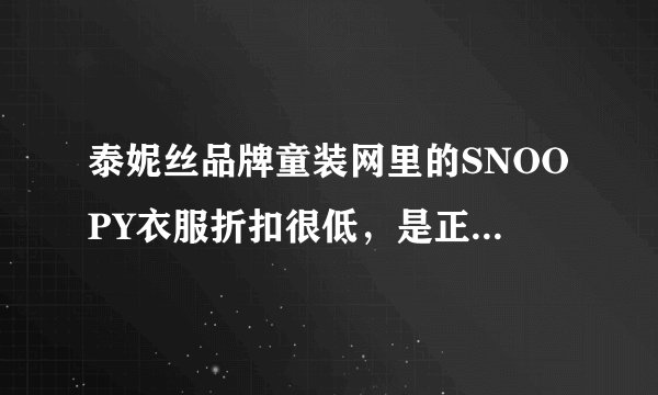 泰妮丝品牌童装网里的SNOOPY衣服折扣很低，是正品吗？会不会是假货啊