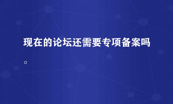 现在的论坛还需要专项备案吗。