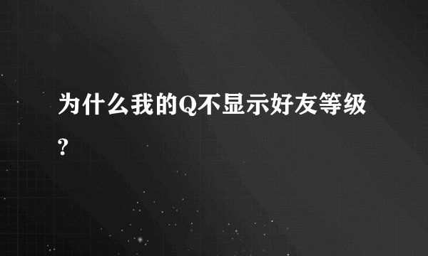 为什么我的Q不显示好友等级?