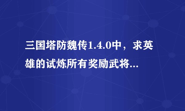 三国塔防魏传1.4.0中，求英雄的试炼所有奖励武将和道具效果！及二周目通关后的武将！荀彧曹仁于禁怎样得？