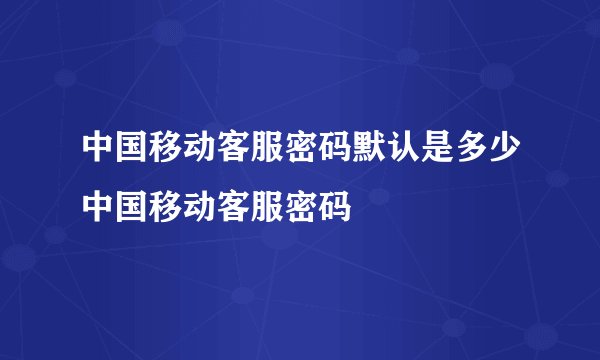 中国移动客服密码默认是多少中国移动客服密码