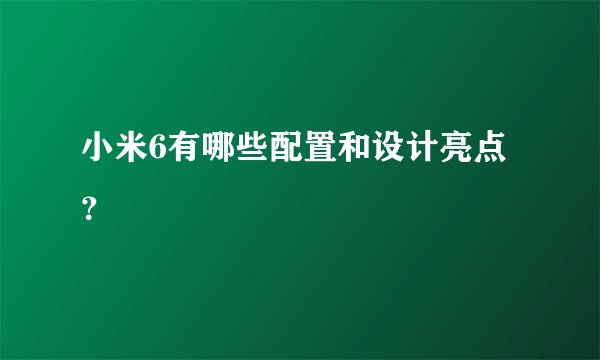 小米6有哪些配置和设计亮点？