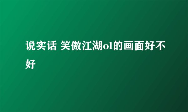 说实话 笑傲江湖ol的画面好不好