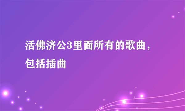活佛济公3里面所有的歌曲，包括插曲