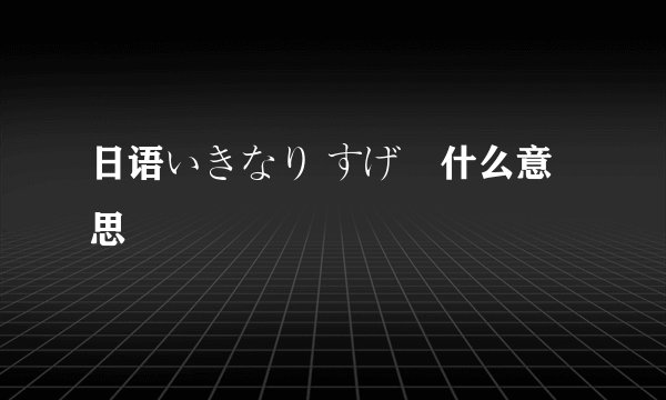 日语いきなり すげー什么意思