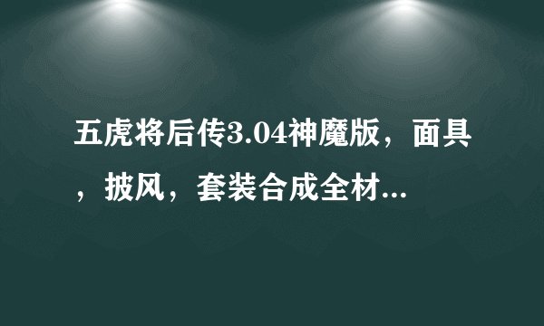 五虎将后传3.04神魔版，面具，披风，套装合成全材料怎么弄和具体怎么合成？
