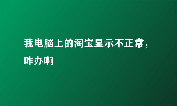 我电脑上的淘宝显示不正常，咋办啊