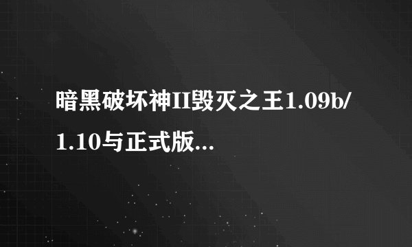 暗黑破坏神II毁灭之王1.09b/1.10与正式版1.10的区别