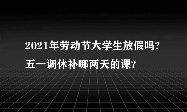 2021年劳动节大学生放假吗?五一调休补哪两天的课?