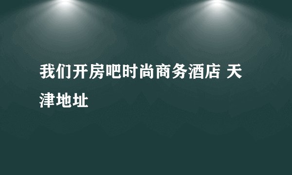 我们开房吧时尚商务酒店 天津地址