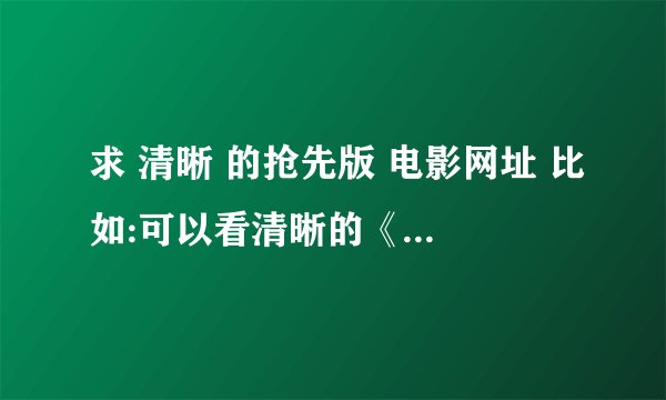 求 清晰 的抢先版 电影网址 比如:可以看清晰的《精武风云》《盗梦空间》《剑雨》