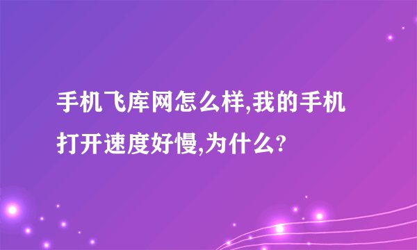 手机飞库网怎么样,我的手机打开速度好慢,为什么?