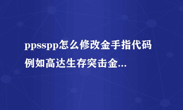 ppsspp怎么修改金手指代码 例如高达生存突击金钱金手指代码不能用 别人都改了 我不