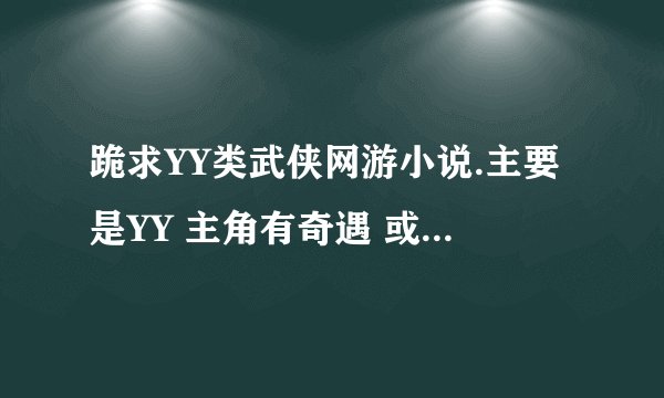 跪求YY类武侠网游小说.主要是YY 主角有奇遇 或很NB那种全本的 复制的别来