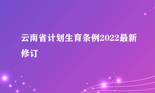 云南省计划生育条例2022最新修订