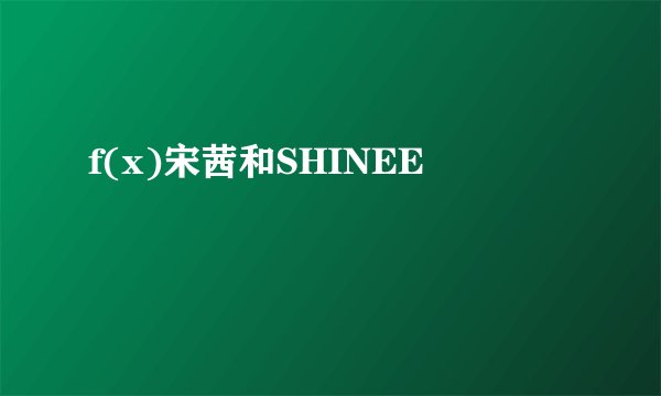 f(x)宋茜和SHINEE