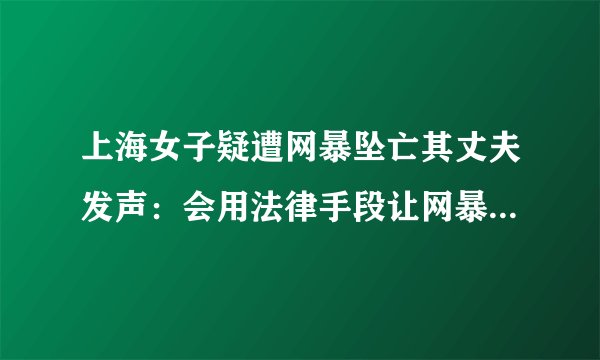 上海女子疑遭网暴坠亡其丈夫发声：会用法律手段让网暴者得到惩罚