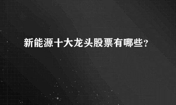 新能源十大龙头股票有哪些？