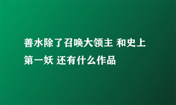 善水除了召唤大领主 和史上第一妖 还有什么作品