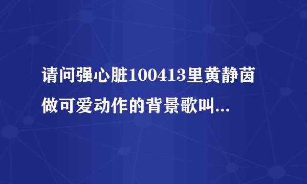 请问强心脏100413里黄静茵做可爱动作的背景歌叫什么，就是那那那~~的那个